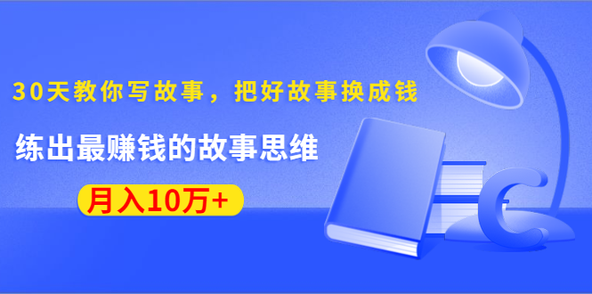 《30天教你写故事，把好故事换成钱》练出最赚钱的故事思维，月入10万+-新手副业项目