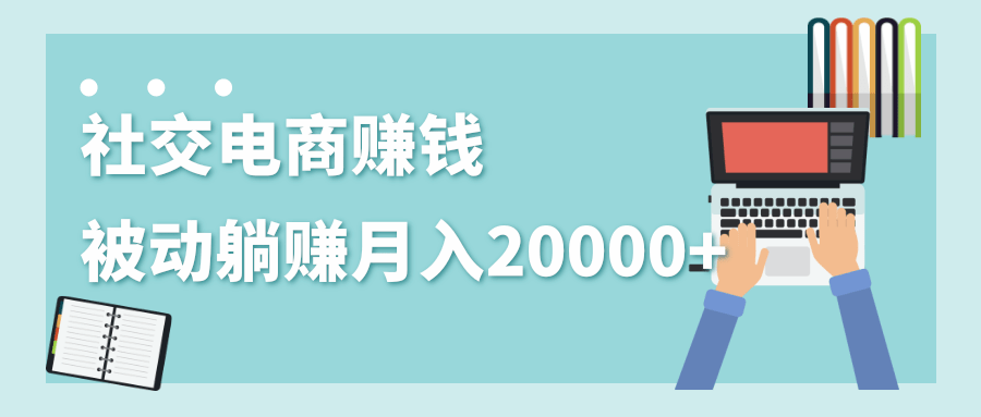 2020年最赚钱的副业，社交电商被动躺赚月入20000+，躺着就有收入（视频+文档）-新手副业项目