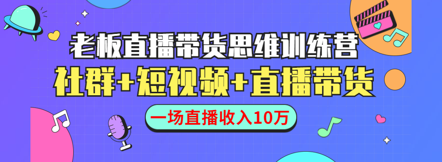 直播带货思维训练营：社群+短视频+直播带货：一场直播收入10万-新手副业项目