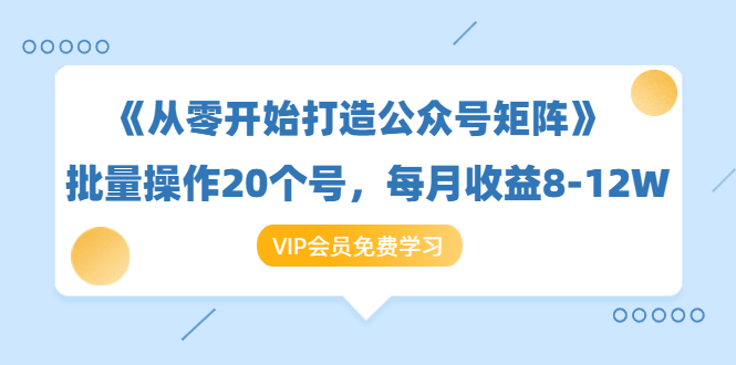 《从零开始打造公众号矩阵》批量操作20个号，每月收益大概8-12W（44节课）-新手副业项目