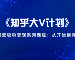 《知乎大V计划》快速引流吸粉变现系列课程：从0开始到月入万元-新手副业项目