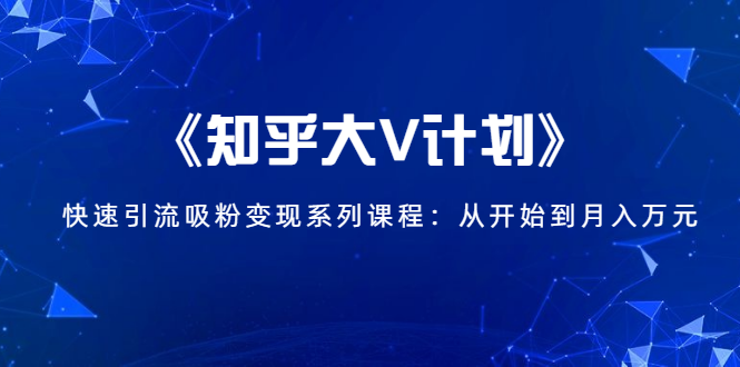 《知乎大V计划》快速引流吸粉变现系列课程：从0开始到月入万元-新手副业项目