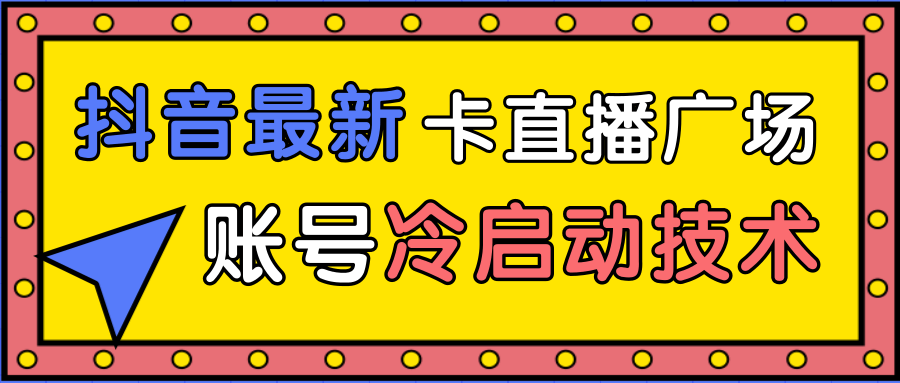 抖音最新卡直播广场12个方法、新老账号冷启动技术，异常账号冷启动-新手副业项目