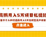 高鹏月入5万项目私徒班，基于个人IP打造的月入5万互利型高产项目！-新手副业项目