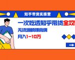 知乎带货实操营：一次吃透知乎带货全攻略 无货源躺赚高佣，月入1-10万-新手副业项目