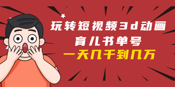 玩转短视频3D动画育儿书单号：实战操作一天几千，好的时候一天几万收益-新手副业项目