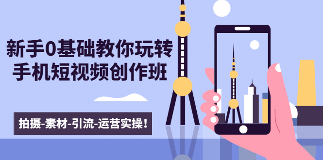 新手0基础教你玩转手机短视频创作班：拍摄-素材-引流-运营实操！-新手副业项目