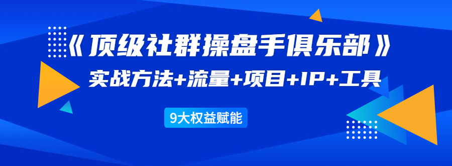 《顶级社群操盘手俱乐部》实战方法+流量+项目+IP+工具 9大权益赋能-新手副业项目