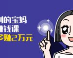 可复制的宝妈副业赚钱课:左手赚这在右手带娃,每月多赚2万元-新手副业项目