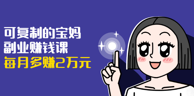 可复制的宝妈副业赚钱课：左手赚这在右手带娃，每月多赚2万元-新手副业项目