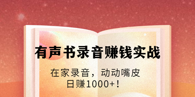 有声书录音赚钱实战：在家录音，动动嘴皮，日赚1000+！-新手副业项目