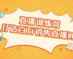 直播训练营:打造百万销售直播间 教会你如何直播带货,抓住直播大风口-新手副业项目