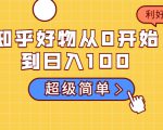 知乎好物从0开始到日入100，超级简单的玩法分享，新人一看也能上手操作-新手副业项目