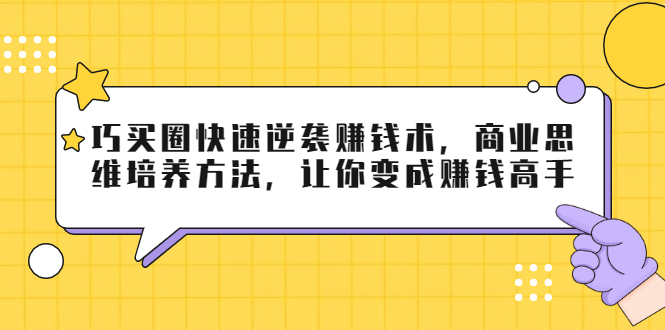 巧买圈快速逆袭赚钱术，商业思维培养方法，让你变成赚钱高手-新手副业项目