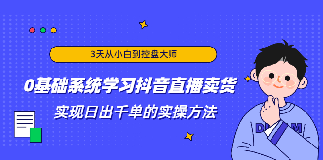 3天从小白到控盘大师，0基础系统学习抖音直播卖货 实现日出千单的实操方法-新手副业项目