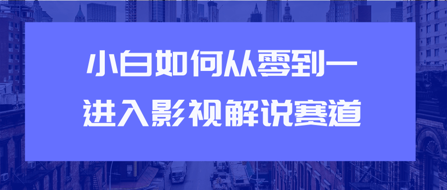教你短视频赚钱玩法之小白如何从0到1快速进入影视解说赛道-新手副业项目