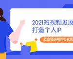 2021短视频发展趋势+打造个人IP，适合短视频涨粉变现的新媒体人-新手副业项目