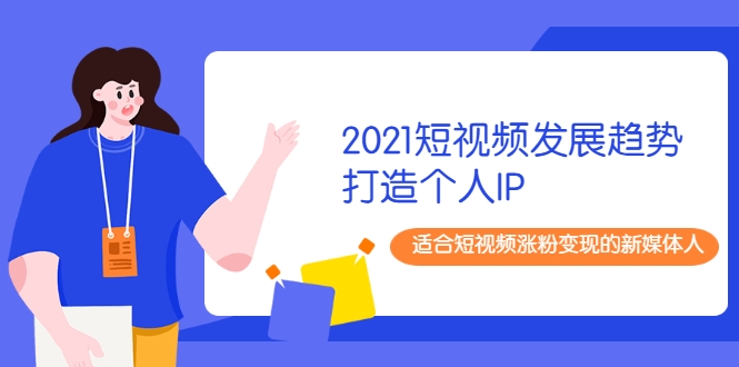 2021短视频发展趋势+打造个人IP，适合短视频涨粉变现的新媒体人-新手副业项目
