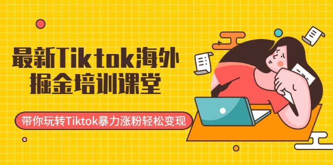 最新Tiktok海外掘金培训课堂:带你玩转Tiktok暴力涨粉轻松变现-新手副业项目