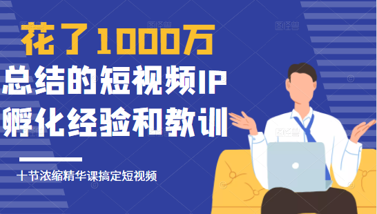 花了1000万总结出来的短视频IP孵化经验和教训，10堂浓缩精华课助你搞定短视频-新手副业项目