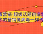 病毒营销-超级话题创造营,让你的营销像病毒一样传播-新手副业项目