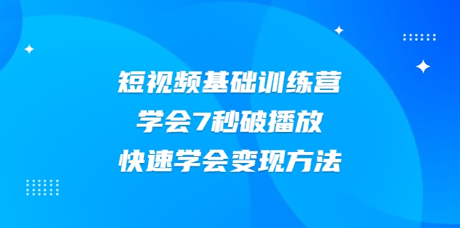 2021短视频基础训练营,学会7秒破播放,快速学会变现方法-新手副业项目