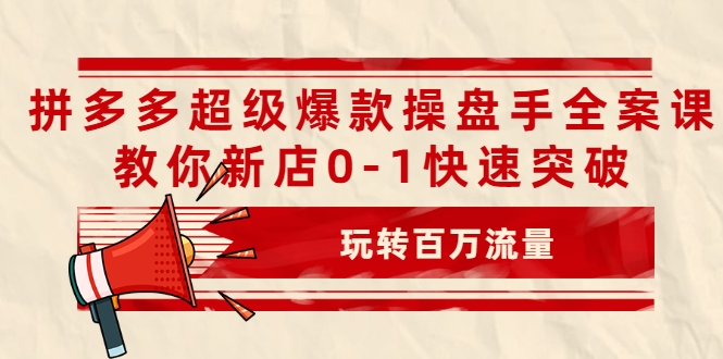 拼多多超级爆款操盘手全案课,教你新店0-1快速突破,玩转百万流量-新手副业项目