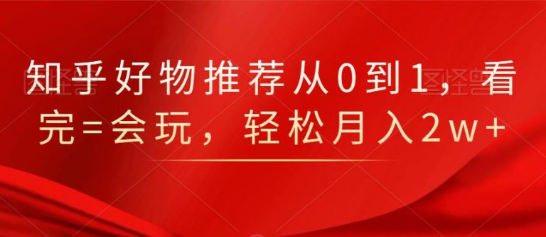 知乎好物推荐从0到1，看完=会玩，轻松月入2w+-新手副业项目