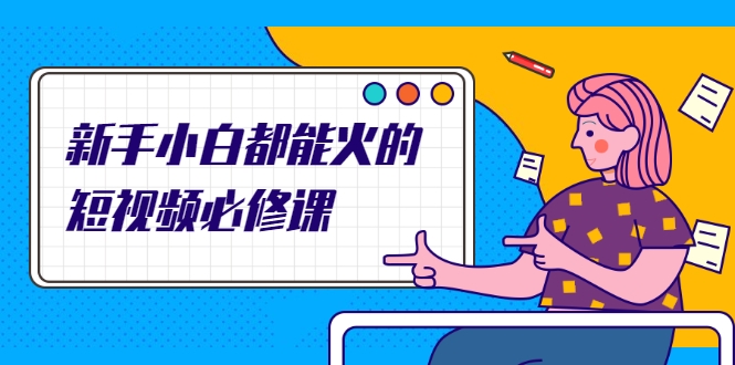 新手小白都能火的短视频必修课,教你三天就能上热门的短视频IP技术-新手副业项目