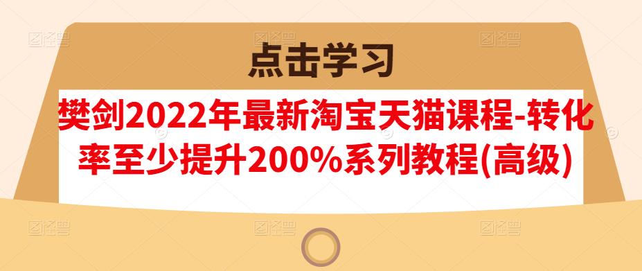 樊剑2022年最新淘宝天猫课程-转化率至少提升200%系列教程(高级)-新手副业项目