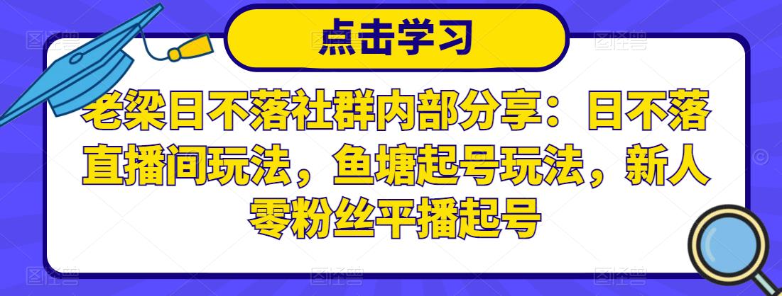 老梁日不落社群内部分享：日不落直播间玩法，鱼塘起号玩法，新人零粉丝平播起号-新手副业项目