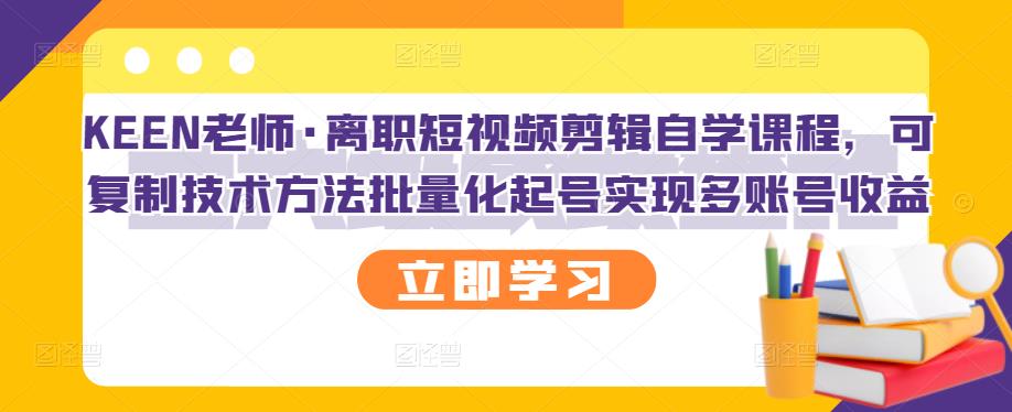 KEEN老师·离职短视频剪辑自学课程,可复制技术方法批量化起号实现多账号收益-新手副业项目
