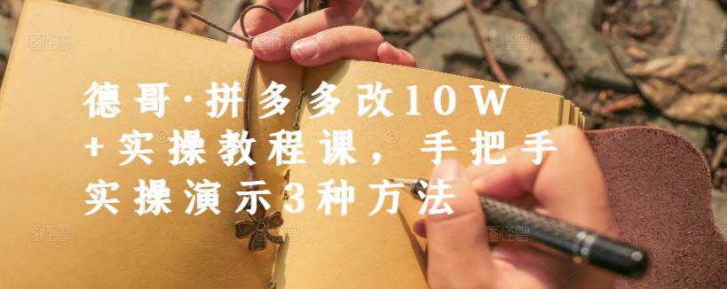 德哥·拼多多改10W+实操教程课，手把手实操演示3种方法-新手副业项目