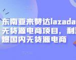 东南亚来赞达lazada跨境无货源电商项目，利润完爆国内无货源电商-新手副业项目