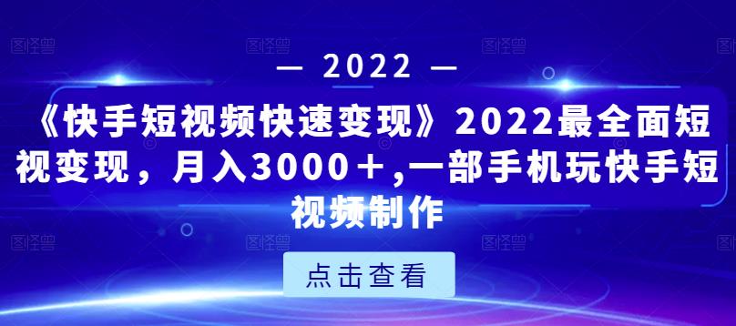 《快手短视频快速变现》2022最全面短视变现,月入3000+,一部手机玩快手短视频制作-新手副业项目