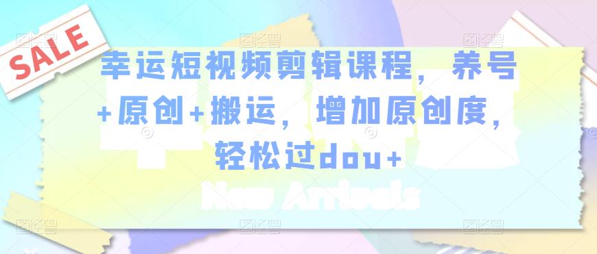 幸运短视频剪辑课程，养号+原创+搬运，增加原创度，轻松过dou+-新手副业项目