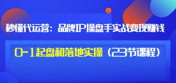 秒懂代运营：品牌IP操盘手实战赚钱，0-1起盘和落地实操（23节课程）价值199-新手副业项目