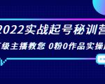 2022实战起号秘训营，千万级主播教您 0粉0作品实操起号（价值299元）-新手副业项目