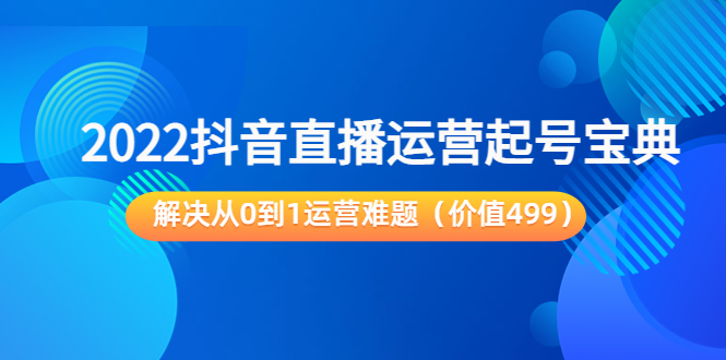 2022抖音直播运营起号宝典:解决从0到1运营难题(价值499元)-新手副业项目