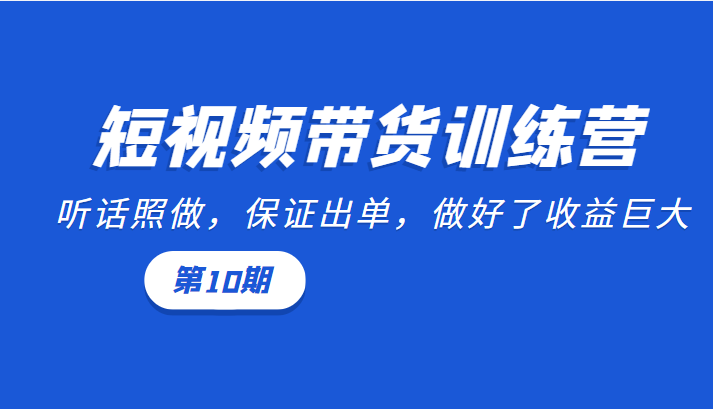 短视频带货训练营：听话照做，保证出单，做好了收益巨大（第10期）-新手副业项目