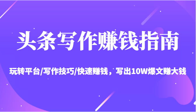 头条写作赚钱指南:玩转平台/写作技巧/快速赚钱,写出10W爆文赚大钱【送资料包】-新手副业项目