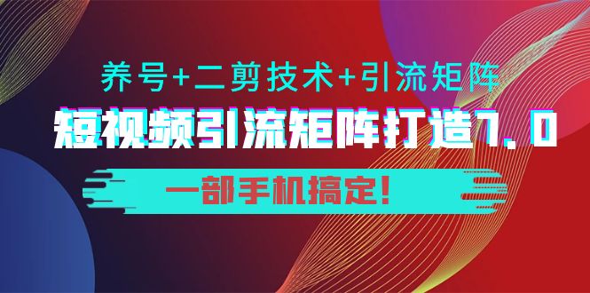 短视频引流矩阵打造7.0，养号+二剪技术+引流矩阵 一部手机搞定！-新手副业项目