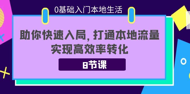 0基础入门本地生活:助你快速入局,8节课带你打通本地流量,实现高效率转化-新手副业项目