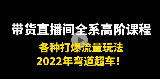 带货直播间全系高阶课程：各种打爆流量玩法，2022年弯道超车！-新手副业项目