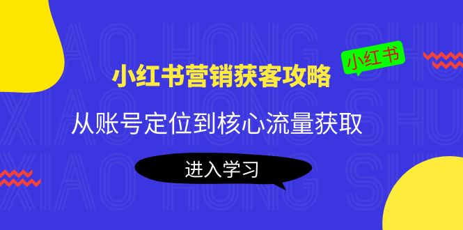 小红书营销获客攻略：从账号定位到核心流量获取，爆款笔记打造-新手副业项目