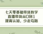七天零基础带货教学,直播带货从0到1,提高认知,少走弯路-新手副业项目