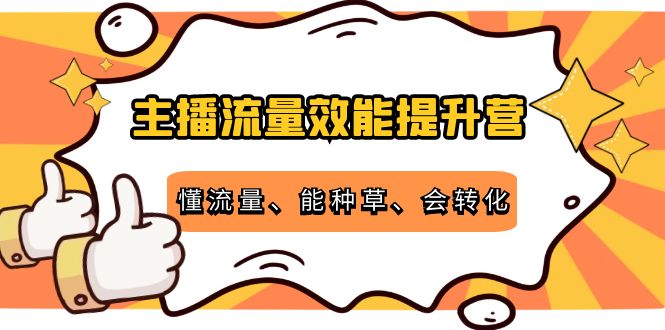 主播流量效能提升营：懂流量、能种草、会转化，清晰明确方法规则-新手副业项目