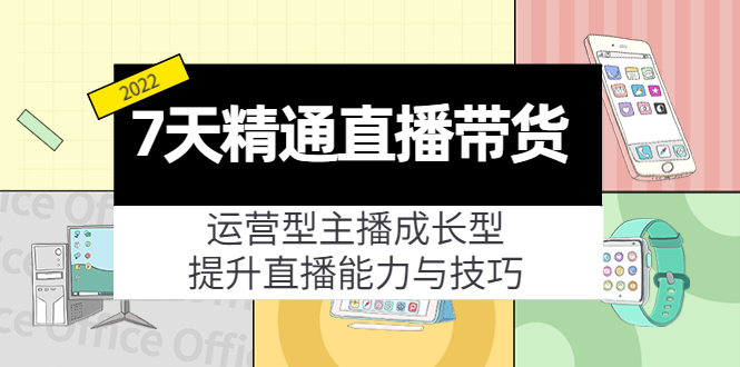 7天精通直播带货，运营型主播成长型，提升直播能力与技巧（19节课）-新手副业项目
