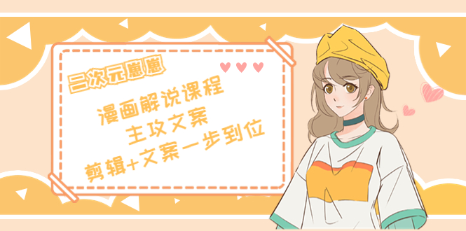 二次元·漫画解说课程——主攻文案,剪辑+文案一步到位(价值599元)-新手副业项目