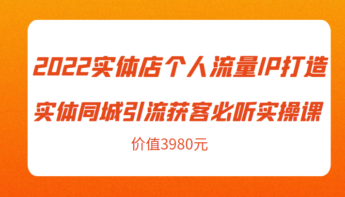 2022实体店个人流量IP打造实体同城引流获客必听实操课，61节完整版（价值3980元）-新手副业项目